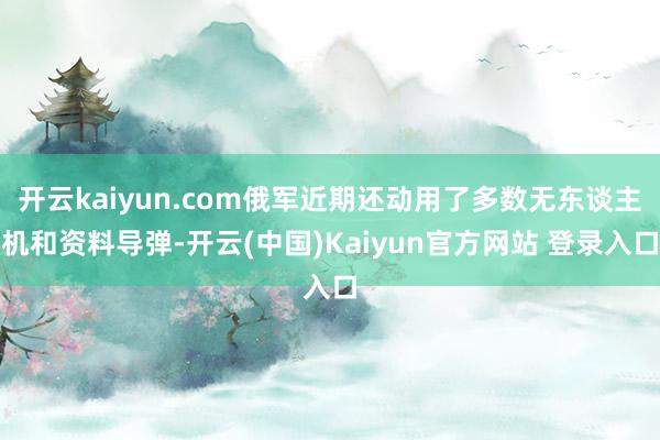 开云kaiyun.com俄军近期还动用了多数无东谈主机和资料导弹-开云(中国)Kaiyun官方网站 登录入口