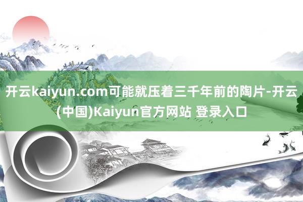 开云kaiyun.com可能就压着三千年前的陶片-开云(中国)Kaiyun官方网站 登录入口