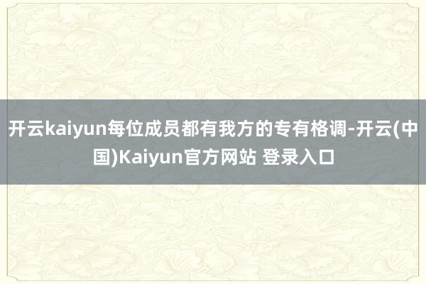 开云kaiyun每位成员都有我方的专有格调-开云(中国)Kaiyun官方网站 登录入口