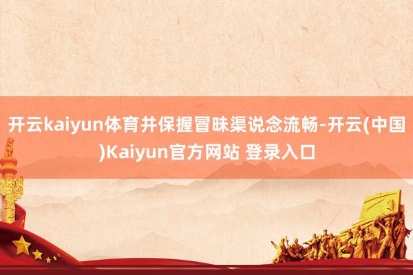 开云kaiyun体育并保握冒昧渠说念流畅-开云(中国)Kaiyun官方网站 登录入口