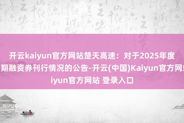 开云kaiyun官方网站楚天高速：对于2025年度第二期超短期融资券刊行情况的公告-开云(中国)Kaiyun官方网站 登录入口