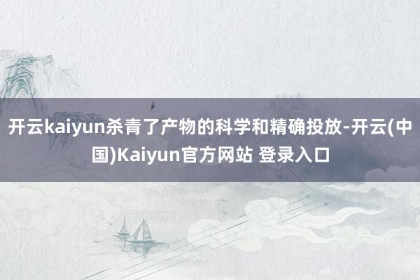 开云kaiyun杀青了产物的科学和精确投放-开云(中国)Kaiyun官方网站 登录入口