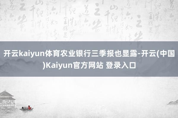 开云kaiyun体育农业银行三季报也显露-开云(中国)Kaiyun官方网站 登录入口