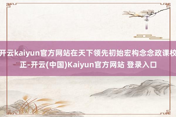 开云kaiyun官方网站在天下领先初始宏构念念政课校正-开云(中国)Kaiyun官方网站 登录入口