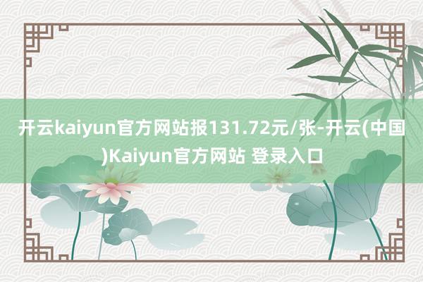 开云kaiyun官方网站报131.72元/张-开云(中国)Kaiyun官方网站 登录入口