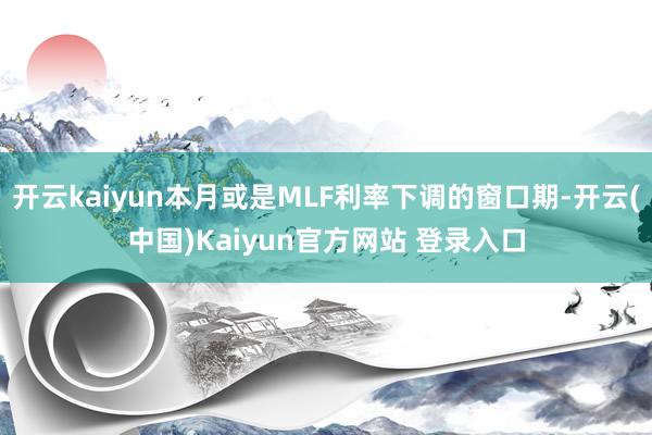 开云kaiyun本月或是MLF利率下调的窗口期-开云(中国)Kaiyun官方网站 登录入口