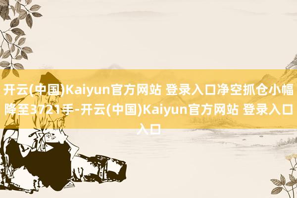 开云(中国)Kaiyun官方网站 登录入口净空抓仓小幅降至3721手-开云(中国)Kaiyun官方网站 登录入口