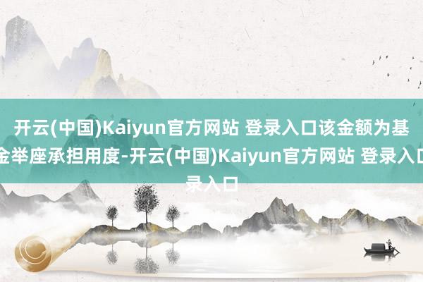 开云(中国)Kaiyun官方网站 登录入口该金额为基金举座承担用度-开云(中国)Kaiyun官方网站 登录入口