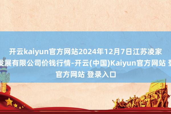 开云kaiyun官方网站2024年12月7日江苏凌家塘市集发展有限公司价钱行情-开云(中国)Kaiyun官方网站 登录入口