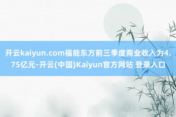 开云kaiyun.com福能东方前三季度商业收入为4.75亿元-开云(中国)Kaiyun官方网站 登录入口
