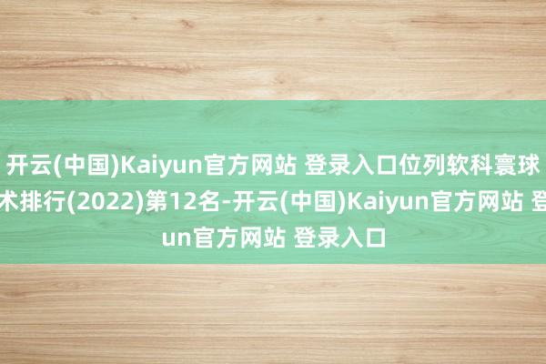 开云(中国)Kaiyun官方网站 登录入口位列软科寰球大学学术排行(2022)第12名-开云(中国)Kaiyun官方网站 登录入口