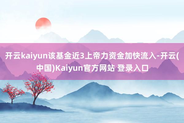 开云kaiyun该基金近3上帝力资金加快流入-开云(中国)Kaiyun官方网站 登录入口