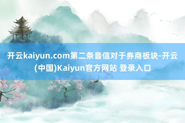 开云kaiyun.com 第二条音信对于券商板块-开云(中国)Kaiyun官方网站 登录入口