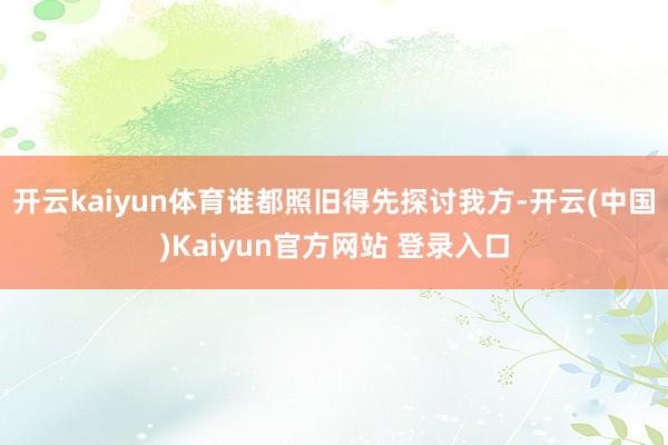 开云kaiyun体育谁都照旧得先探讨我方-开云(中国)Kaiyun官方网站 登录入口