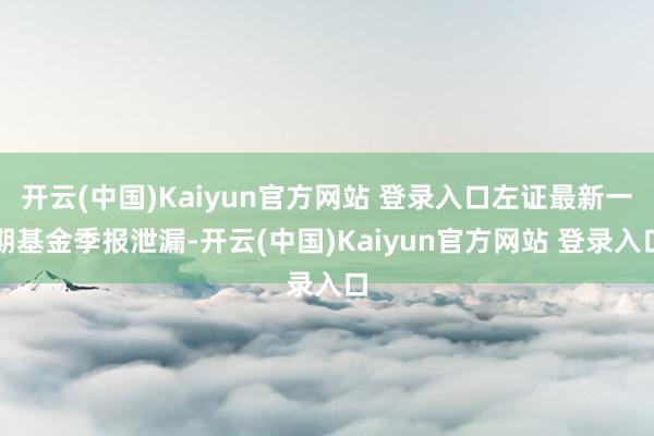 开云(中国)Kaiyun官方网站 登录入口左证最新一期基金季报泄漏-开云(中国)Kaiyun官方网站 登录入口