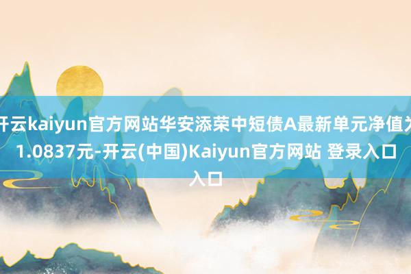 开云kaiyun官方网站华安添荣中短债A最新单元净值为1.0837元-开云(中国)Kaiyun官方网站 登录入口