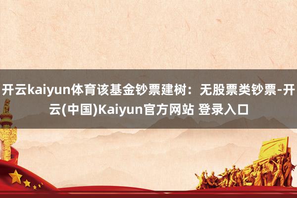 开云kaiyun体育该基金钞票建树:无股票类钞票-开云(中国)Kaiyun官方网站 登录入口