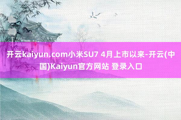 开云kaiyun.com小米SU7 4月上市以来-开云(中国)Kaiyun官方网站 登录入口