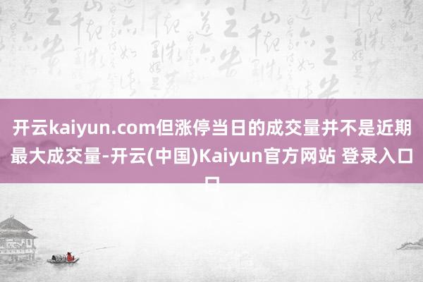 开云kaiyun.com但涨停当日的成交量并不是近期最大成交量-开云(中国)Kaiyun官方网站 登录入口