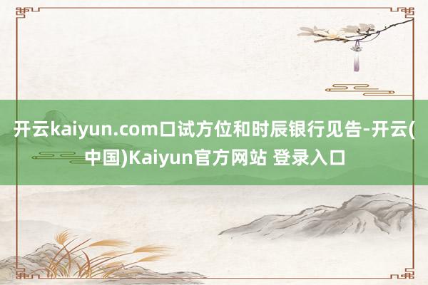 开云kaiyun.com口试方位和时辰银行见告-开云(中国)Kaiyun官方网站 登录入口