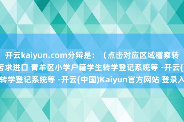 开云kaiyun.com分辩是:(点击对应区域稽察转学公告) 成齐转学苦求进口 青羊区小学户籍学生转学登记系统等 -开云(中国)Kaiyun官方网站 登录入口