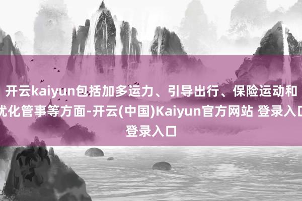 开云kaiyun包括加多运力、引导出行、保险运动和优化管事等方面-开云(中国)Kaiyun官方网站 登录入口