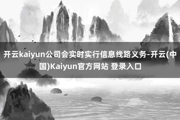 开云kaiyun公司会实时实行信息线路义务-开云(中国)Kaiyun官方网站 登录入口