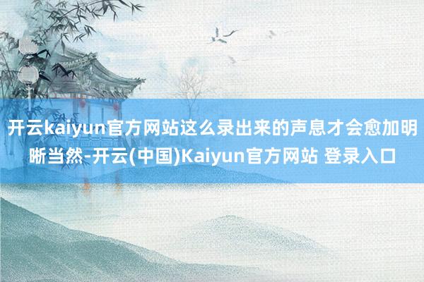 开云kaiyun官方网站这么录出来的声息才会愈加明晰当然-开云(中国)Kaiyun官方网站 登录入口