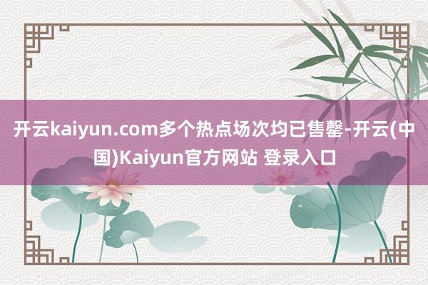 开云kaiyun.com多个热点场次均已售罄-开云(中国)Kaiyun官方网站 登录入口