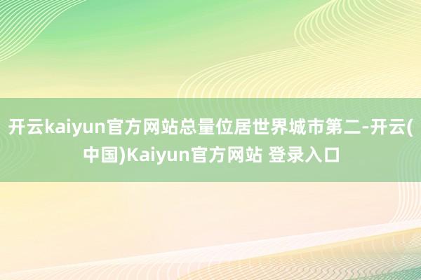 开云kaiyun官方网站总量位居世界城市第二-开云(中国)Kaiyun官方网站 登录入口