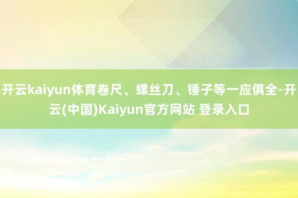 开云kaiyun体育卷尺、螺丝刀、锤子等一应俱全-开云(中国)Kaiyun官方网站 登录入口
