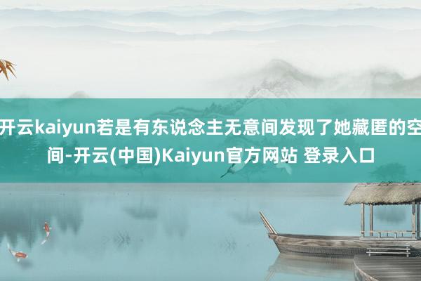 开云kaiyun若是有东说念主无意间发现了她藏匿的空间-开云(中国)Kaiyun官方网站 登录入口