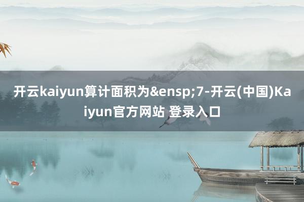 开云kaiyun算计面积为&ensp;7-开云(中国)Kaiyun官方网站 登录入口