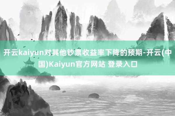 开云kaiyun对其他钞票收益率下降的预期-开云(中国)Kaiyun官方网站 登录入口