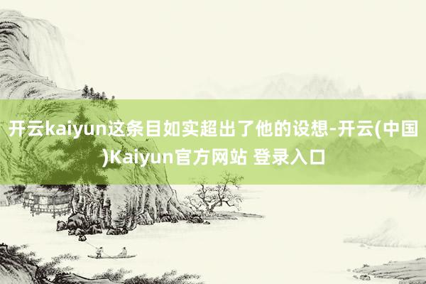 开云kaiyun这条目如实超出了他的设想-开云(中国)Kaiyun官方网站 登录入口