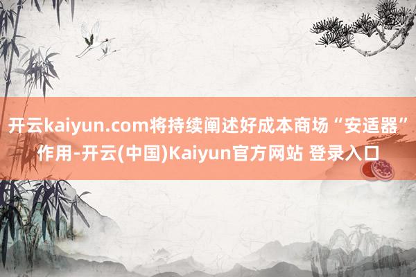 开云kaiyun.com将持续阐述好成本商场“安适器”作用-开云(中国)Kaiyun官方网站 登录入口