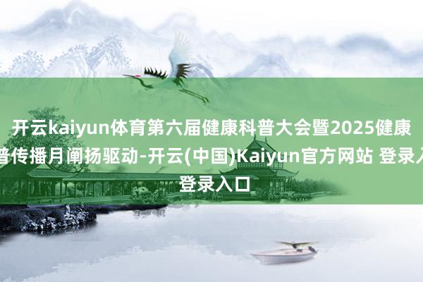 开云kaiyun体育第六届健康科普大会暨2025健康科普传播月阐扬驱动-开云(中国)Kaiyun官方网站 登录入口