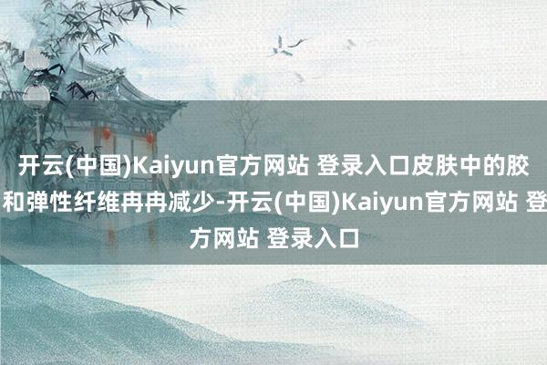 开云(中国)Kaiyun官方网站 登录入口皮肤中的胶原卵白和弹性纤维冉冉减少-开云(中国)Kaiyun官方网站 登录入口