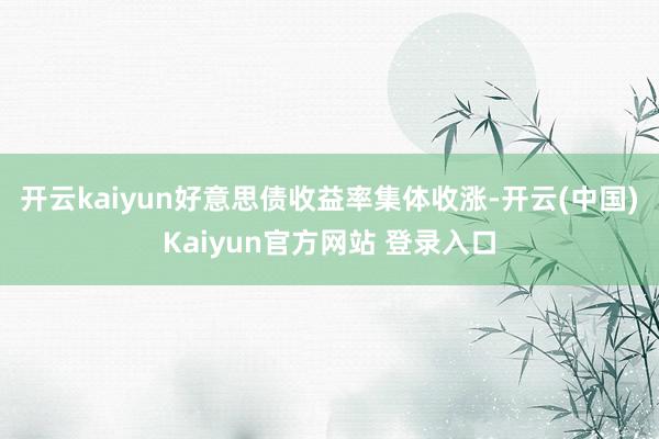 开云kaiyun好意思债收益率集体收涨-开云(中国)Kaiyun官方网站 登录入口