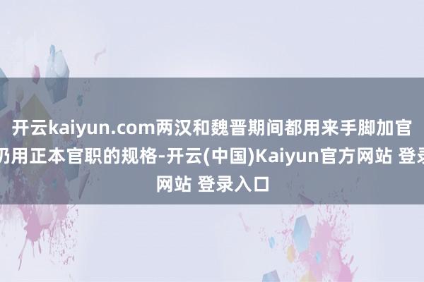 开云kaiyun.com两汉和魏晋期间都用来手脚加官然而仍用正本官职的规格-开云(中国)Kaiyun官方网站 登录入口