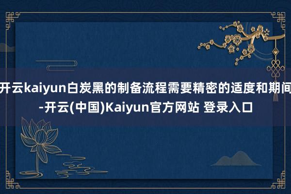 开云kaiyun白炭黑的制备流程需要精密的适度和期间-开云(中国)Kaiyun官方网站 登录入口