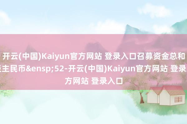 开云(中国)Kaiyun官方网站 登录入口召募资金总和东谈主民币&ensp;52-开云(中国)Kaiyun官方网站 登录入口