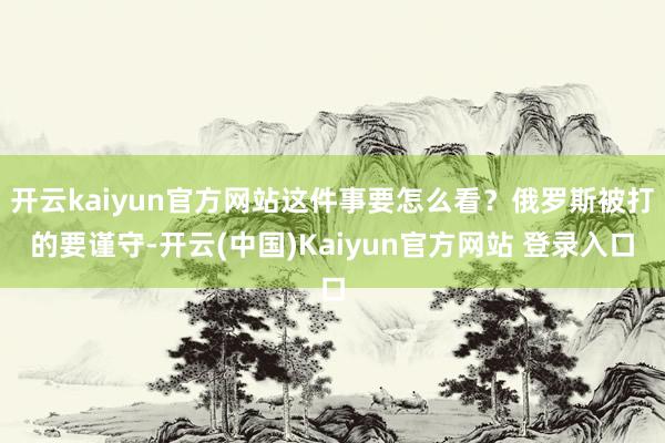开云kaiyun官方网站这件事要怎么看？俄罗斯被打的要谨守-开云(中国)Kaiyun官方网站 登录入口