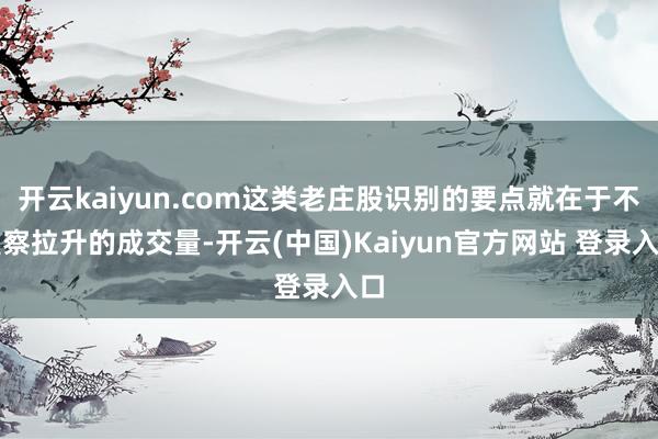 开云kaiyun.com这类老庄股识别的要点就在于不雅察拉升的成交量-开云(中国)Kaiyun官方网站 登录入口