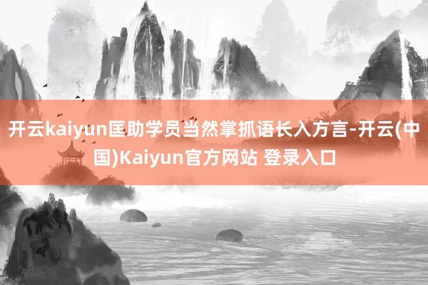 开云kaiyun匡助学员当然掌抓语长入方言-开云(中国)Kaiyun官方网站 登录入口