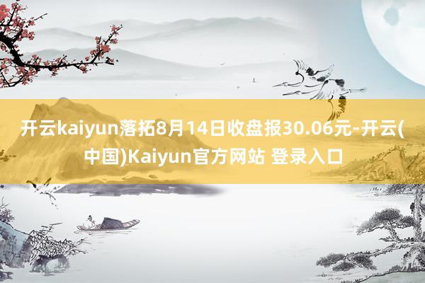 开云kaiyun落拓8月14日收盘报30.06元-开云(中国)Kaiyun官方网站 登录入口