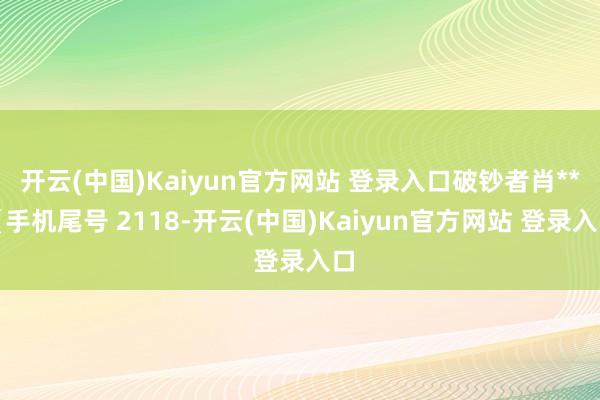 开云(中国)Kaiyun官方网站 登录入口破钞者肖**（手机尾号 2118-开云(中国)Kaiyun官方网站 登录入口