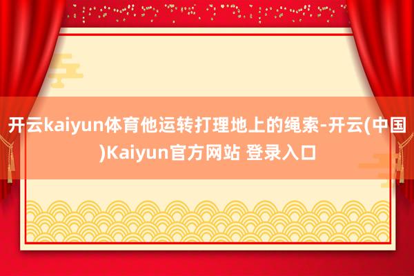 开云kaiyun体育他运转打理地上的绳索-开云(中国)Kaiyun官方网站 登录入口