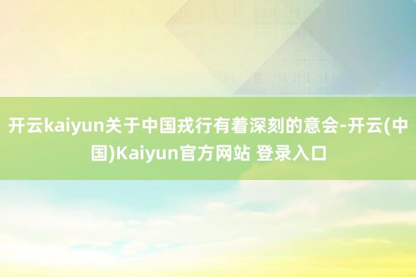开云kaiyun关于中国戎行有着深刻的意会-开云(中国)Kaiyun官方网站 登录入口
