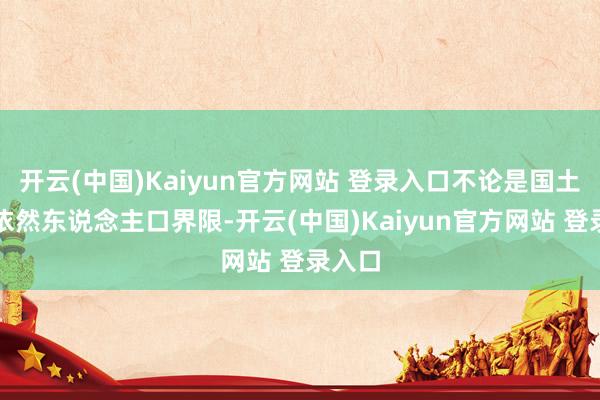 开云(中国)Kaiyun官方网站 登录入口不论是国土面积依然东说念主口界限-开云(中国)Kaiyun官方网站 登录入口